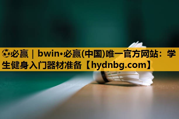 ⚽必赢｜bwin·必赢(中国)唯一官方网站：学生健身入门器材准备