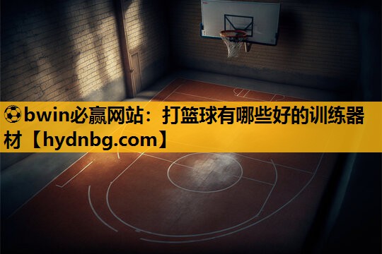 ⚽bwin必赢网站：打篮球有哪些好的训练器材