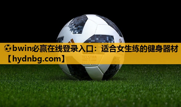 ⚽bwin必赢在线登录入口：适合女生练的健身器材