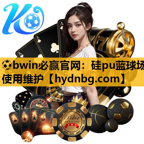 ⚽bwin必赢官网：硅pu蓝球场使用维护