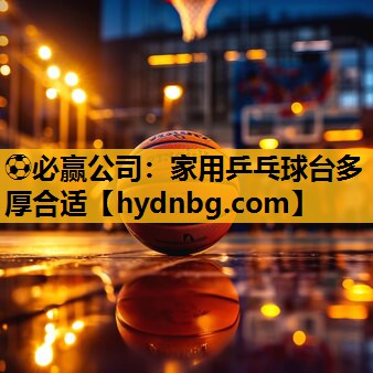 ⚽必赢公司：家用乒乓球台多厚合适