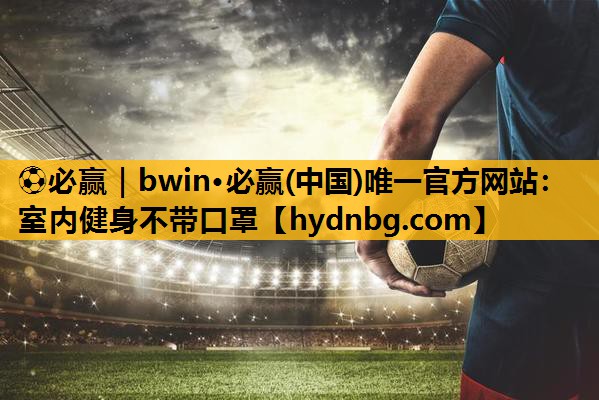 ⚽必赢｜bwin·必赢(中国)唯一官方网站：室内健身不带口罩