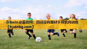 ⚽bwin必赢官网：田径没有器材手臂肌肉训练