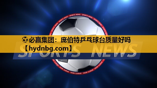 ⚽必赢集团：庞伯特乒乓球台质量好吗