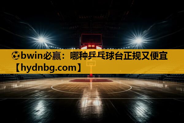 ⚽bwin必赢：哪种乒乓球台正规又便宜