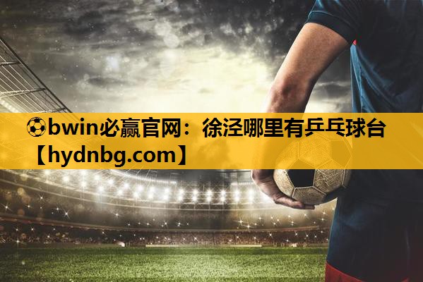 ⚽bwin必赢官网：徐泾哪里有乒乓球台