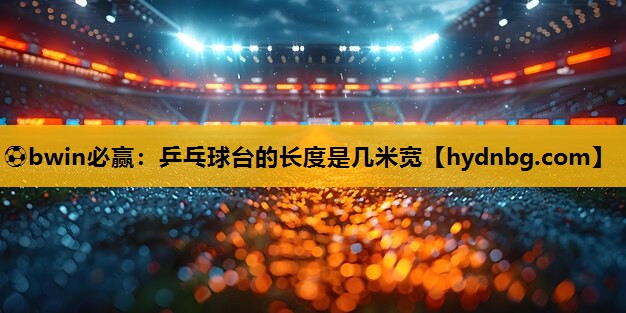 ⚽bwin必赢：乒乓球台的长度是几米宽