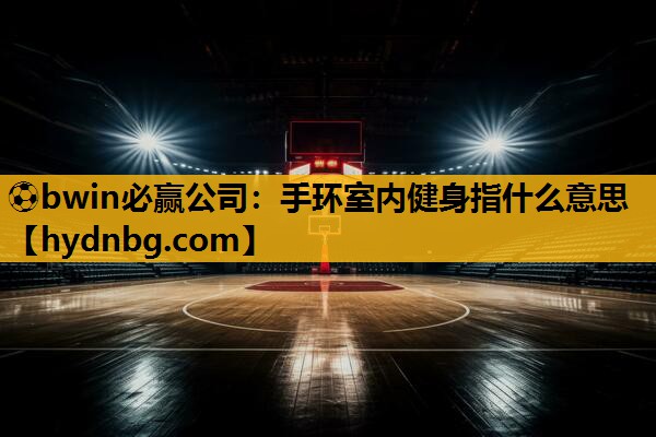 ⚽bwin必赢公司：手环室内健身指什么意思