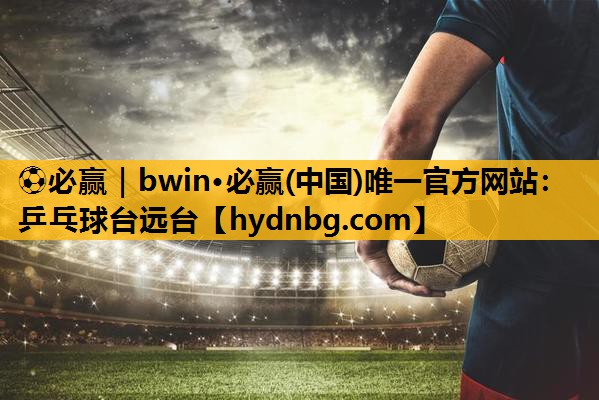 ⚽必赢｜bwin·必赢(中国)唯一官方网站：乒乓球台远台