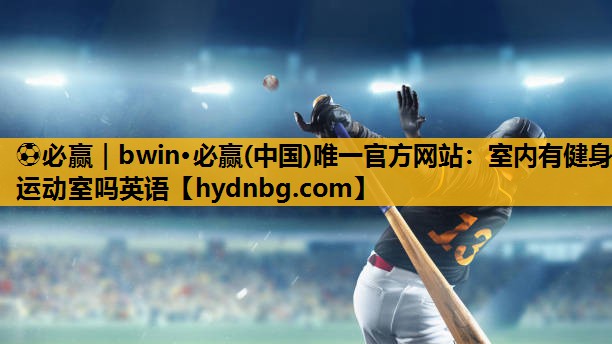 ⚽必赢｜bwin·必赢(中国)唯一官方网站：室内有健身运动室吗英语