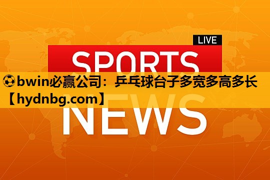 ⚽bwin必赢公司：乒乓球台子多宽多高多长