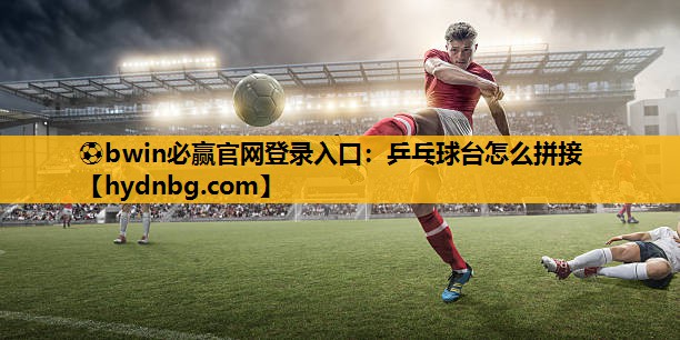 ⚽bwin必赢官网登录入口：乒乓球台怎么拼接