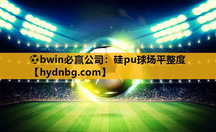 ⚽bwin必赢公司：硅pu球场平整度