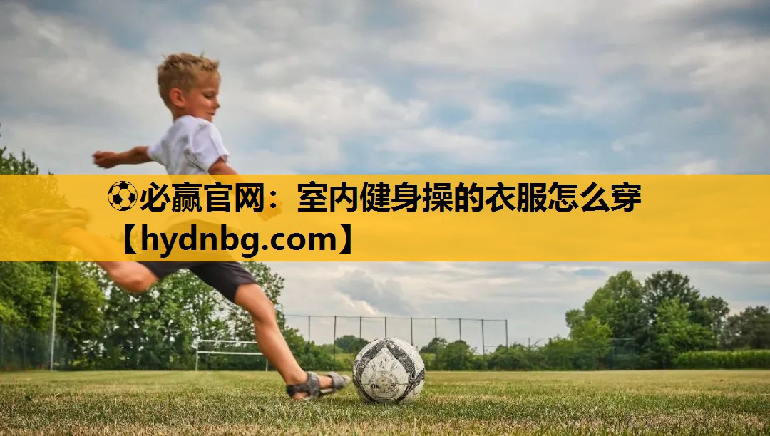 ⚽必赢官网：室内健身操的衣服怎么穿