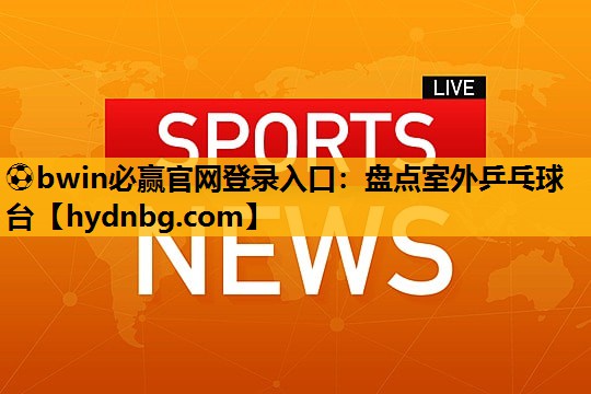 ⚽bwin必赢官网登录入口：盘点室外乒乓球台