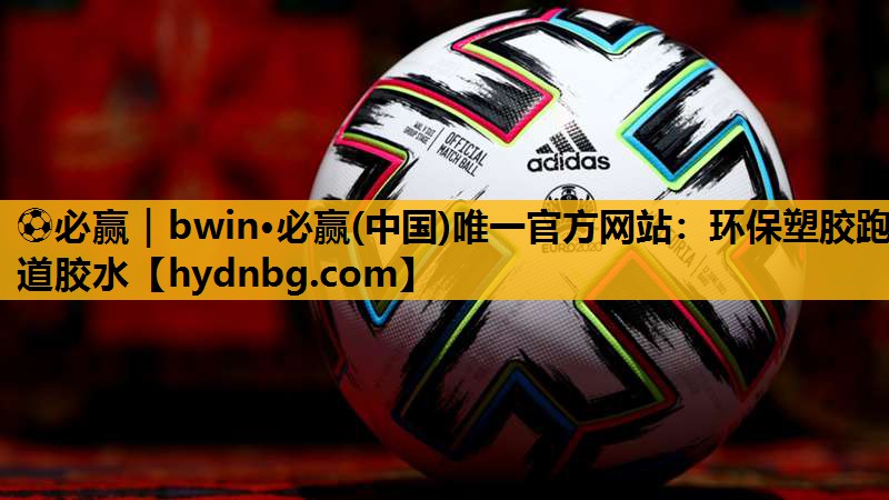 ⚽必赢｜bwin·必赢(中国)唯一官方网站：环保塑胶跑道胶水