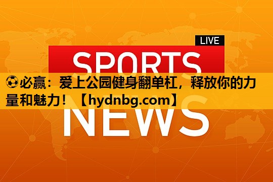 ⚽必赢：爱上公园健身翻单杠，释放你的力量和魅力！