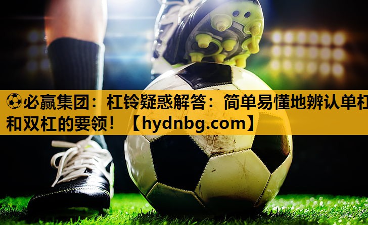 ⚽必赢集团：杠铃疑惑解答：简单易懂地辨认单杠和双杠的要领！