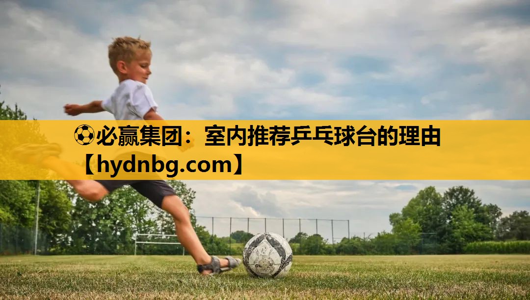 ⚽必赢集团：室内推荐乒乓球台的理由