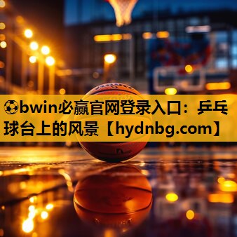 ⚽bwin必赢官网登录入口：乒乓球台上的风景