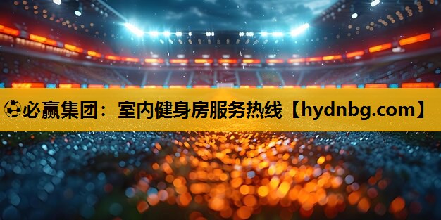 ⚽必赢集团：室内健身房服务热线