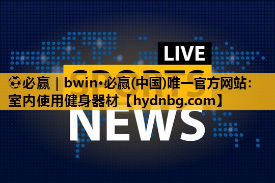 ⚽必赢｜bwin·必赢(中国)唯一官方网站：室内使用健身器材