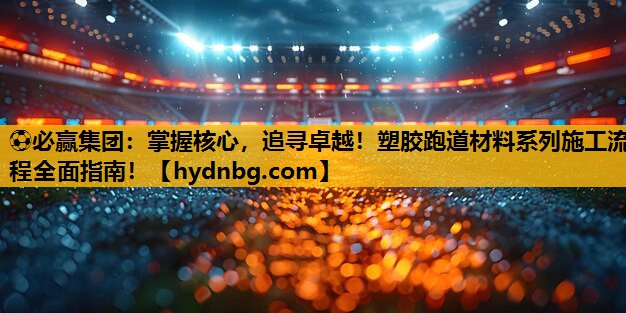 ⚽必赢集团：掌握核心，追寻卓越！塑胶跑道材料系列施工流程全面指南！