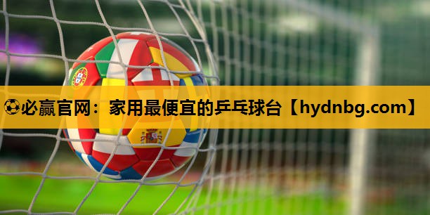 ⚽必赢官网：家用最便宜的乒乓球台