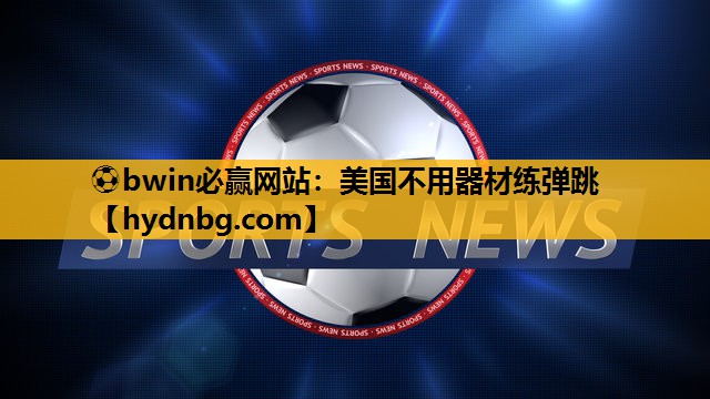 ⚽bwin必赢网站：美国不用器材练弹跳