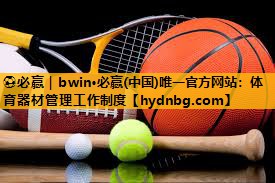 ⚽必赢｜bwin·必赢(中国)唯一官方网站：体育器材管理工作制度