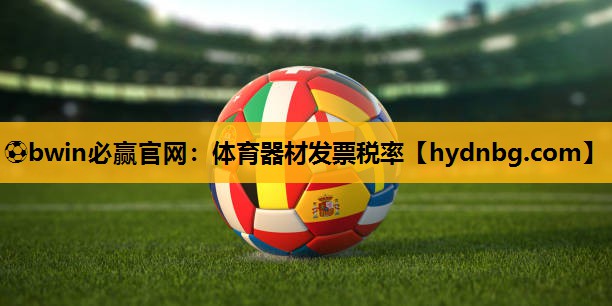 ⚽bwin必赢官网：体育器材发票税率