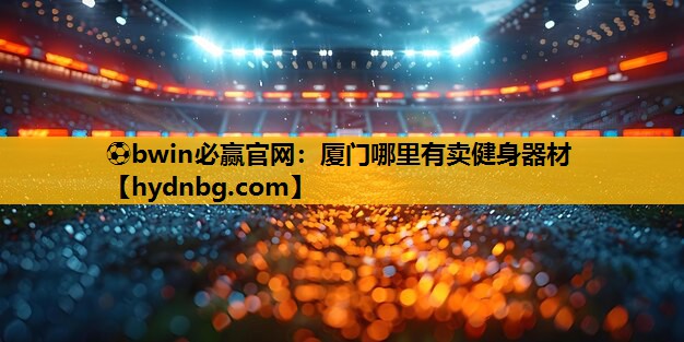 ⚽bwin必赢官网：厦门哪里有卖健身器材