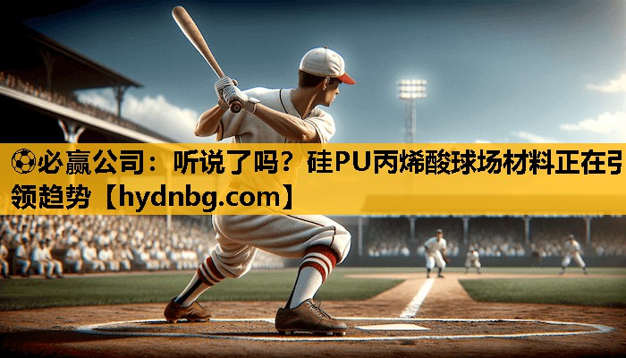 ⚽必赢公司：听说了吗？硅PU丙烯酸球场材料正在引领趋势