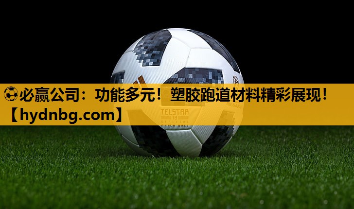 ⚽必赢公司：功能多元！塑胶跑道材料精彩展现！