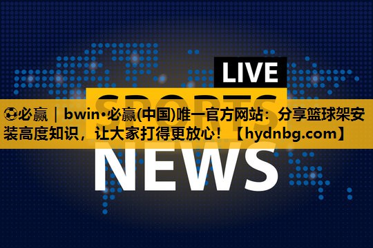 ⚽必赢｜bwin·必赢(中国)唯一官方网站：分享篮球架安装高度知识，让大家打得更放心！