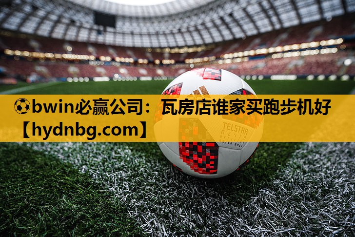 ⚽bwin必赢公司：瓦房店谁家买跑步机好