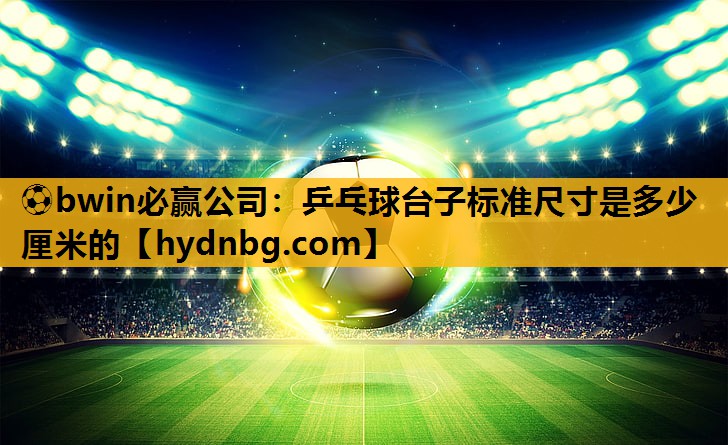 ⚽bwin必赢公司：乒乓球台子标准尺寸是多少厘米的