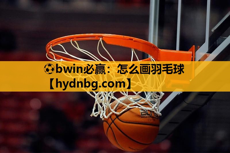 ⚽bwin必赢：怎么画羽毛球