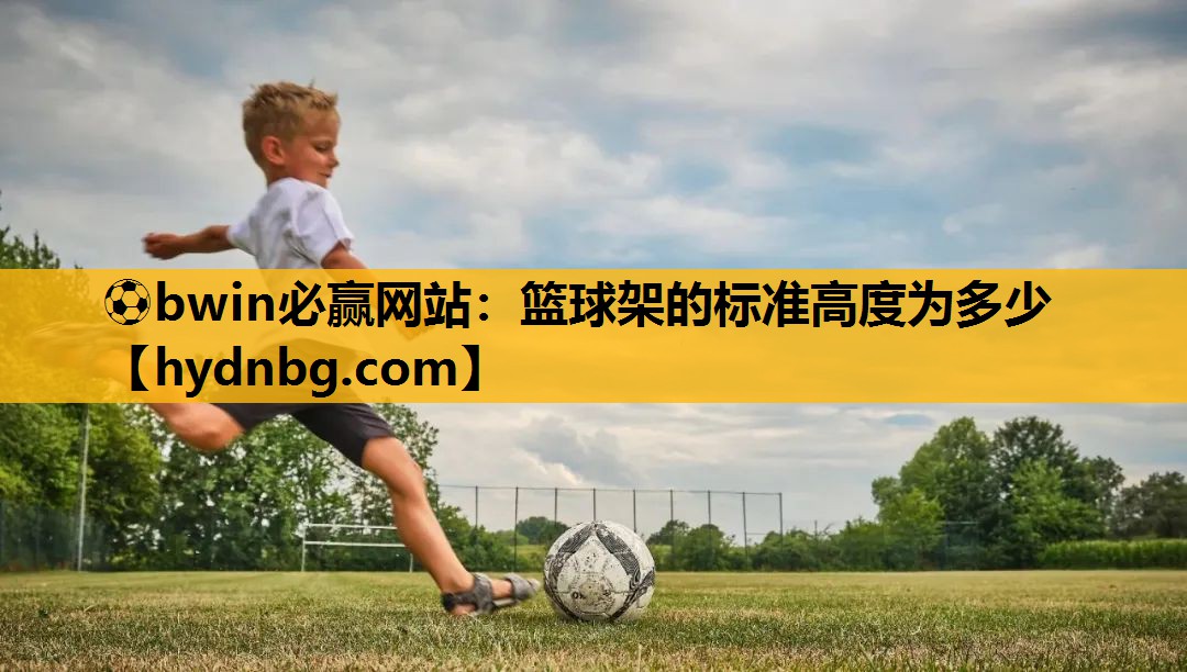 ⚽bwin必赢网站：篮球架的标准高度为多少