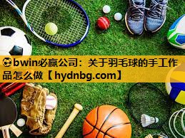 ⚽bwin必赢公司：关于羽毛球的手工作品怎么做