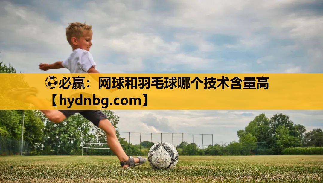 ⚽必赢：网球和羽毛球哪个技术含量高