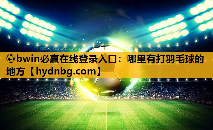 ⚽bwin必赢在线登录入口：哪里有打羽毛球的地方