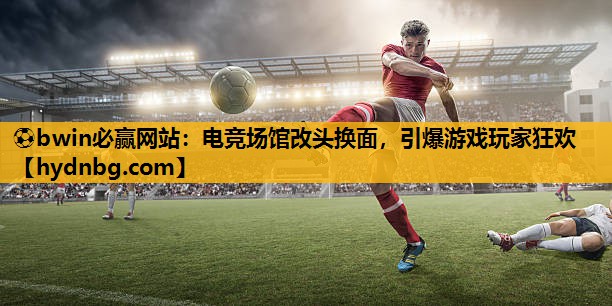 ⚽bwin必赢网站：电竞场馆改头换面，引爆游戏玩家狂欢