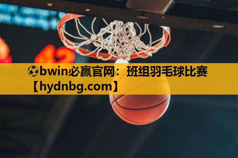 ⚽bwin必赢官网：班组羽毛球比赛