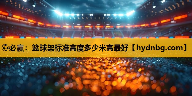 ⚽必赢：篮球架标准高度多少米高最好