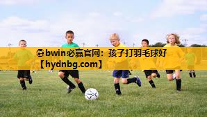 ⚽bwin必赢官网：孩子打羽毛球好