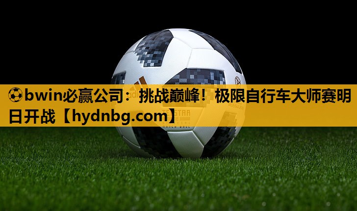 ⚽bwin必赢公司：挑战巅峰！极限自行车大师赛明日开战