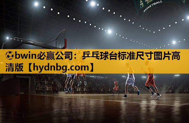 ⚽bwin必赢公司：乒乓球台标准尺寸图片高清版