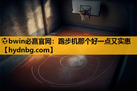 ⚽bwin必赢官网：跑步机那个好一点又实惠