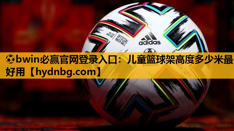 ⚽bwin必赢官网登录入口：儿童篮球架高度多少米最好用